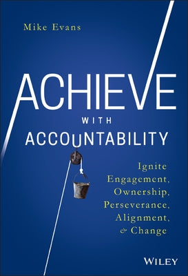 Achieve with Accountability: Ignite Engagement, Ownership, Perseverance, Alignment, and Change by Evans, Mike