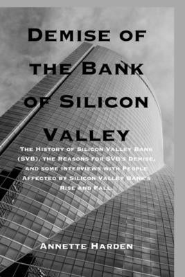 Demise of the Bank of Silicon Valley: The History of Silicon Valley Bank (SVB), the Reasons for SVB's Demise, and some interviews with People Affected by Harden, Annette