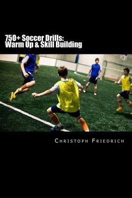 750+ Soccer Drills: Warm Up & Skill Building: Soccer Football Practice Drills For Youth Coaching & Skills Training by Friedrich, Christoph