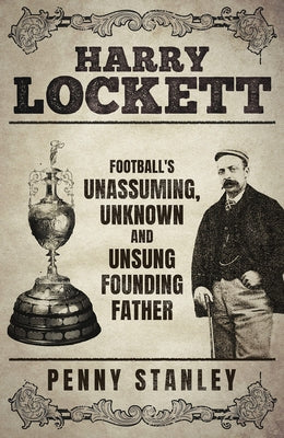 Harry Lockett: Football's Unassuming, Unknown and Unsung Founding Father by Stanley, Penny