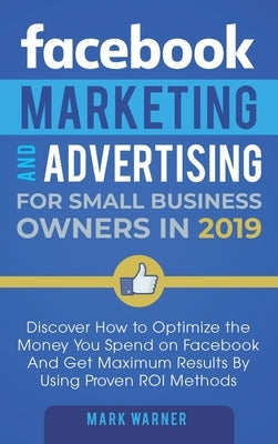 Facebook Marketing and Advertising for Small Business Owners: Discover How to Optimize the Money You Spend on Facebook And Get Maximum Results By Usin by Warner, Mark