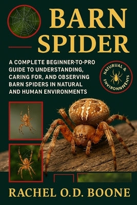 Barn Spider: A Complete Beginner-to-Pro Guide to Understanding, Caring For, and Observing Barn Spiders in Natural and Human Environments by O. D. Boone, Rachel
