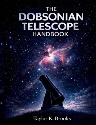 The Dobsonian Telescope Handbook: A Step by Step Guide to Setup, Collimation, Eyepiece Upgrades, and Clear Stargazing by K. Brooks, Taylor