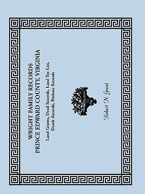 Wright Family Records: Prince Edward County, Virginia, Land Grants, Deed Records, Land Tax List, Death Records, Probate Records by Grant, Robert N.