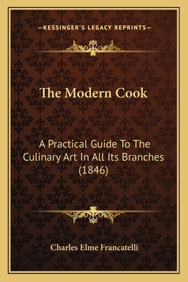 The Modern Cook: A Practical Guide To The Culinary Art In All Its Branches (1846) by Francatelli, Charles Elme