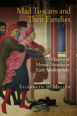 Mad Tuscans and Their Families: A History of Mental Disorder in Early Modern Italy by Mellyn, Elizabeth W.