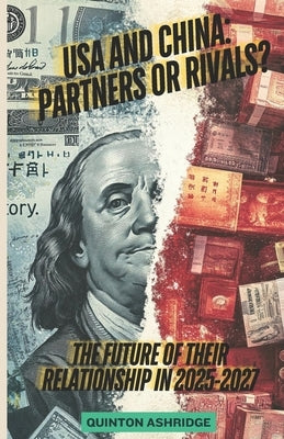 USA and China: Partners or Rivals? The Future of Their Relationship in 2025-2027: Exploring the High-Stakes Relationship Between the by Ashridge, Quinton