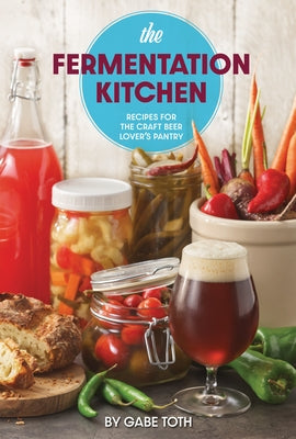 The Fermentation Kitchen: Recipes for the Craft Beer Lover's Pantry by Toth, Gabe