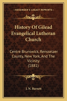 History Of Gilead Evangelical Lutheran Church: Centre Brunswick, Rensselaer County, New York, And The Vicinity (1881) by Barnett, J. N.