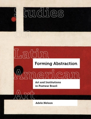 Forming Abstraction: Art and Institutions in Postwar Brazilvolume 5 by Nelson, Adele