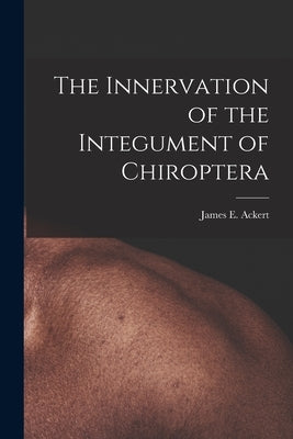 The Innervation of the Integument of Chiroptera by Ackert, James E. (James Edward) 1879