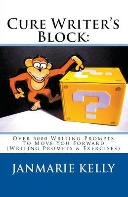 Cure Writer's Block: Over 5000 Writing Prompts To Move You Forward (Writing Prompts & Exercises) by Kelly, Janmarie