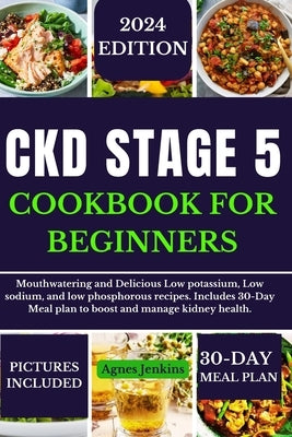 Ckd Stage 5 Cookbook for Beginners: Mouthwatering and Delicious Low potassium, Low sodium, and low phosphorus recipes. Includes a 30-Day Meal plan to by Jenkins, Agnes