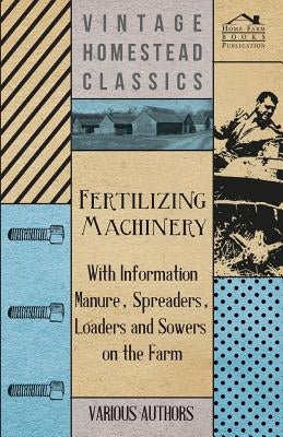 Fertilizing Machinery - With Information Manure, Spreaders, Loaders and Sowers on the Farm by Various