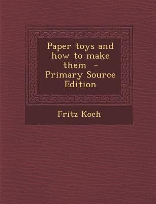 Paper Toys and How to Make Them - Primary Source Edition by Koch, Fritz