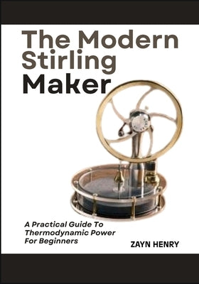 The Modern Stirling Maker: A Practical Guide To Thermodynamic Power For Beginners by Henry, Zayn