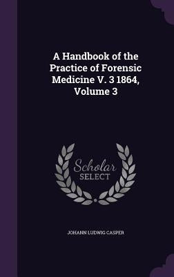 A Handbook of the Practice of Forensic Medicine V. 3 1864, Volume 3 by Casper, Johann Ludwig