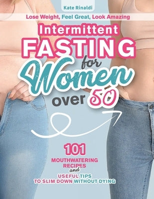Intermittent Fasting for Women Over 50: Lose Weight, Feel Great, Look Amazing. 101 Mouthwatering Recipes and Useful Tips To Slim Down Without Dying. by Rinaldi, Kate