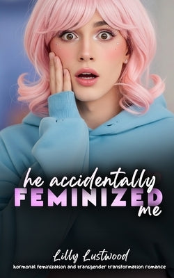 He Accidentally Feminized Me: Hormonal Feminization and Transgender Transformation Romance by Lustwood, Lilly