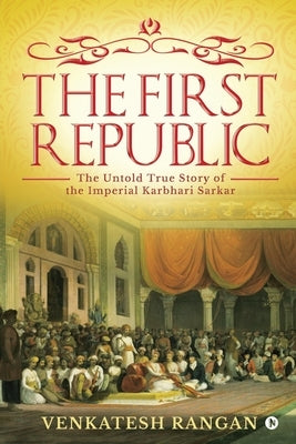 The First Republic: The Untold True Story of the Imperial Karbhari Sarkar by Venkatesh Rangan