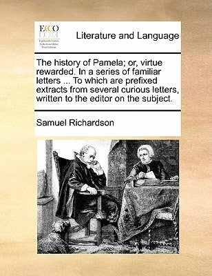 The history of Pamela; or, virtue rewarded. In a series of familiar letters ... To which are prefixed extracts from several curious letters, written t by Richardson, Samuel
