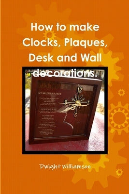 How to make Clocks, Plaques, Desk and Wall decorations. by Williamson, Dwight