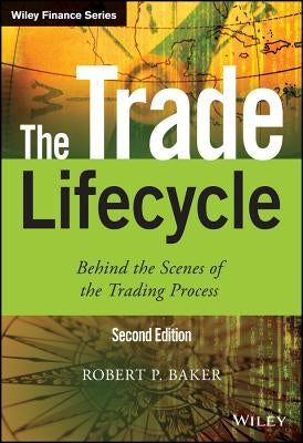 The Trade Lifecycle: Behind the Scenes of the Trading Process by Baker, Robert P.