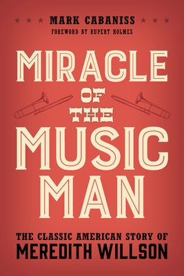 Miracle of The Music Man: The Classic American Story of Meredith Willson by Cabaniss, Mark