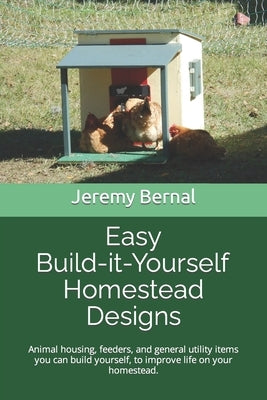 Easy Build-it-Yourself Homestead Designs (color edition): Animal housing, feeders and general utility items you can build yourself, to improve life on by Bernal, Jeremy