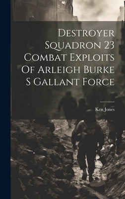 Destroyer Squadron 23 Combat Exploits Of Arleigh Burke S Gallant Force by Jones, Ken