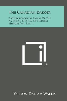The Canadian Dakota: Anthropological Papers of the American Museum of Natural History, V41, Part 1 by Wallis, Wilson Dallam