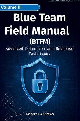Blue Team Field Manual (BTFM) Volume II: Advanced Detection and Response Techniques by J. Andrews, Robert