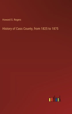 History of Cass County, from 1825 to 1875 by Rogers, Howard S.