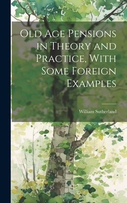 Old age Pensions in Theory and Practice, With Some Foreign Examples by Sutherland, William