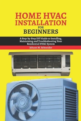 Home HAVC Installation for beginners: A Step-by-Step DIY Guide to Installing, Maintaining and Troubleshooting Your Residential HVAC System by Schneider, Johann M.