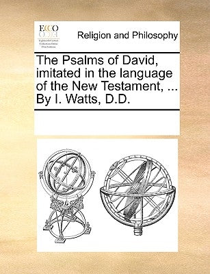 The Psalms of David, Imitated in the Language of the New Testament, ... by I. Watts, D.D. by Multiple Contributors