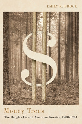 Money Trees: The Douglas Fir and American Forestry, 1900-1944 by Brock, Emily K.