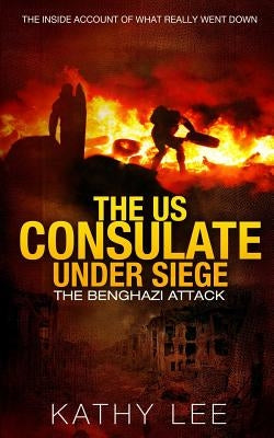 The US Consulate under Siege: The Benghazi Attack: The Inside Account of What Really Went Down by Lee, Kathy