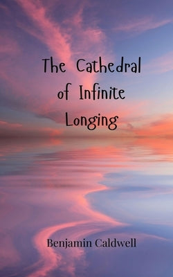 The Cathedral of Infinite Longing by Caldwell, Benjamin