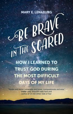 Be Brave in the Scared: How I Learned to Trust God During the Most Difficult Days of My Life by Lenaburg, Mary E.