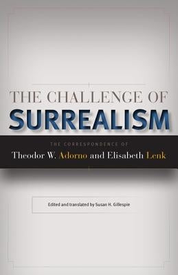 The Challenge of Surrealism: The Correspondence of Theodor W. Adorno and Elisabeth Lenk by Lenk, Elisabeth