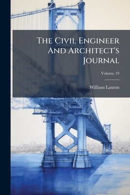 The Civil Engineer And Architect's Journal; Volume 19 by Laxton, William
