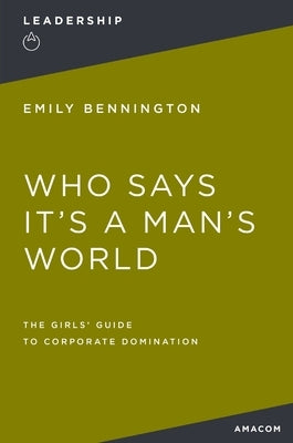 Who Says It's a Man's World: The Girls' Guide to Corporate Domination by Bennington, Emily