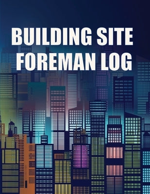 Building Site Foreman Log: Construction Site Daily Tracker to Record Workforce, Tasks, Schedules, Construction Daily Report for Foreman or Site Manage by Maguire, Stephanie