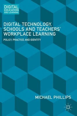 Digital Technology, Schools and Teachers' Workplace Learning: Policy, Practice and Identity by Phillips, Michael