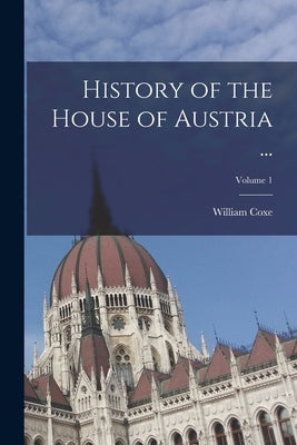 History of the House of Austria ...; Volume 1 by Coxe, William