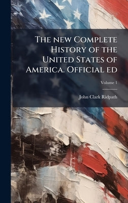 The new Complete History of the United States of America. Official ed by Ridpath, John Clark