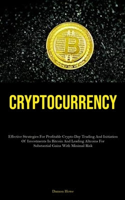 Cryptocurrency: Effective Strategies For Profitable Crypto Day Trading And Initiation Of Investments In Bitcoin And Leading Altcoins F by Howe, Damon