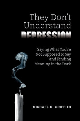 They Don't Understand Depression: Saying What You're Not Supposed to Say and Finding Meaning in the Dark by Griffith, Michael D.