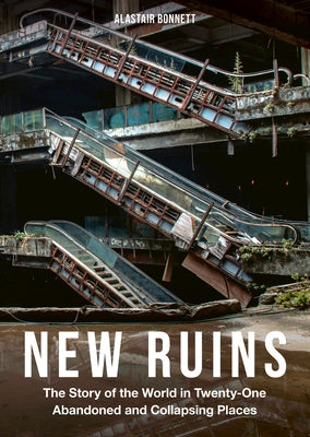 New Ruins: The Story of the World in Twenty-One Abandoned and Collapsing Places by Bonnett, Alastair